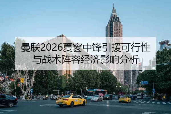 曼联2026夏窗中锋引援可行性与战术阵容经济影响分析